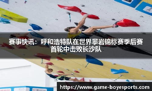 赛事快讯:呼和浩特队在世界攀岩锦标赛季后赛首轮中击败长沙队
