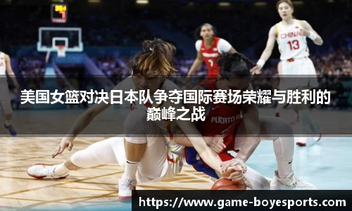 美国女篮对决日本队争夺国际赛场荣耀与胜利的巅峰之战